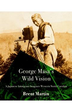 George Masa's Wild Vision: A Japanese Immigrant Imagines Western North Carolina - Brent Martin