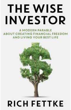 The Wise Investor: A Modern Parable about Creating Financial Freedom and Living Your Best Life - Rich Fettke