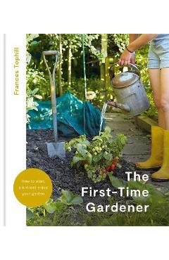 The First-Time Gardener: How to Plan, Plant and Enjoy Your Garden - Frances Tophill