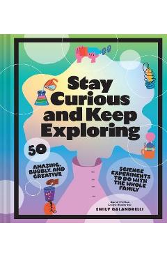 Stay Curious and Keep Exploring: 50 Amazing, Bubbly, and Colorful Science Experiments to Do with the Whole Family - Emily Calandrelli