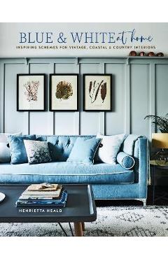 Blue & White at Home: Inspiring Schemes for Vintage, Coastal & Country Interiors - Henrietta Heald