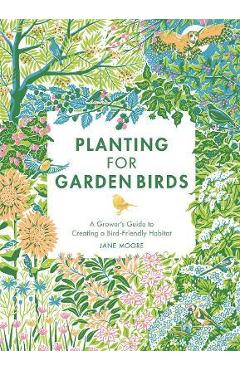 Planting for Garden Birds: A Grower\'s Guide to Creating a Bird-Friendly Habitat - Jane Moore
