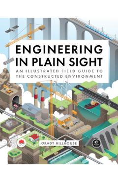 Engineering in Plain Sight: An Illustrated Field Guide to the Constructed Environment - Grady Hillhouse