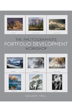 The Photographer\'s Portfolio Development Workshop: Learn to Think in Themes, Find Your Passion, Develop Depth, and Edit Tightly - William Neill