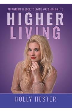 Higher Living: An Insightful Look to Living Your Higher Life - Holly Hester