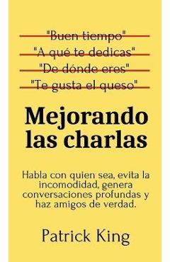 Mejorando las charlas: Habla con quien sea, evita la incomodidad, genera conversaciones profundas y haz amigos de verdad - Patrick King