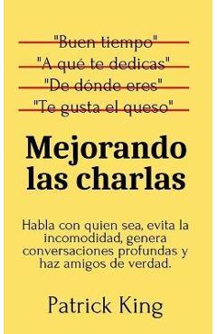 Mejorando las charlas: Habla con quien sea, evita la incomodidad, genera conversaciones profundas y haz amigos de verdad - Patrick King