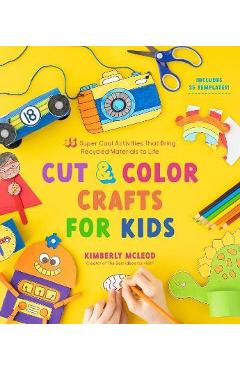 Cut & Color Crafts for Kids: 35 Super Cool Activities That Bring Recycled Materials to Life - Kimberly Mcleod