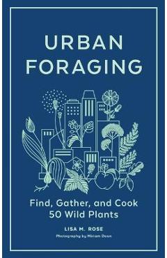 Urban Foraging: Find, Gather, and Cook 50 Wild Plants - Lisa M. Rose