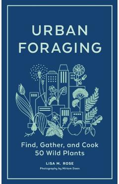 Urban Foraging: Find, Gather, and Cook 50 Wild Plants - Lisa M. Rose