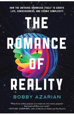 The Romance of Reality: How the Universe Organizes Itself to Create Life, Consciousness, and Cosmic Complexity - Bobby Azarian