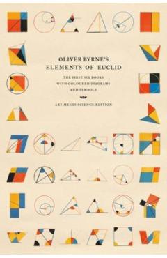 Oliver Byrne's Elements of Euclid: The First Six Books with Coloured Diagrams and Symbols - Art Meets Science
