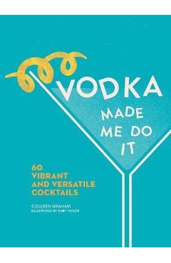 Vodka Made Me Do It: 60 Vibrant and Versatile Cocktails - Colleen Graham