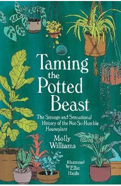 Taming the Potted Beast: The Strange and Sensational History of the Not-So-Humble Houseplant - Molly Williams