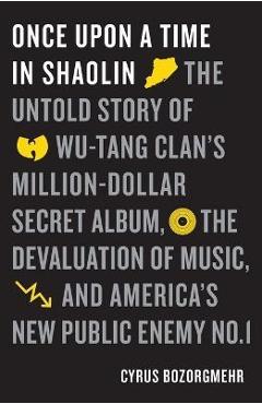 Once Upon a Time in Shaolin: The Untold Story of Wu-Tang Clan\'s Million-Dollar Secret Album, the Devaluation of Music, and America\'s New Public Ene - Cyrus Bozorgmehr