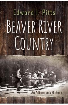 Beaver River Country: An Adirondack History - Edward I. Pitts
