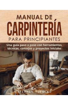 Manual de carpintería para principiantes: Una guía paso a paso con herramientas, técnicas, consejos y proyectos iniciales - Stephen Fleming