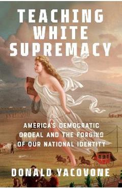 Teaching White Supremacy: America\'s Democratic Ordeal and the Forging of Our National Identity - Donald Yacovone