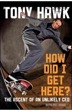 How Did I Get Here?: The Ascent of an Unlikely CEO - Tony Hawk
