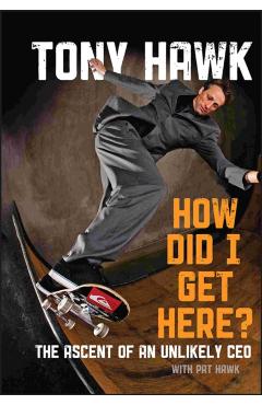How Did I Get Here?: The Ascent of an Unlikely CEO - Tony Hawk
