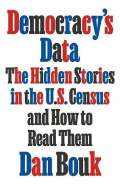 Democracy\'s Data: The Hidden Stories in the U.S. Census and How to Read Them - Dan Bouk