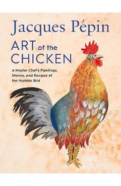 Jacques Pépin Art of the Chicken: A Master Chef's Paintings, Stories, and Recipes of the Humble Bird - Jacques Pépin