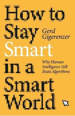 How to Stay Smart in a Smart World: Why Human Intelligence Still Beats Algorithms - Gerd Gigerenzer
