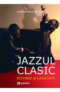 Jazzul clasic. Istorie si legenda - Constantin Mendea - PAIDEIA