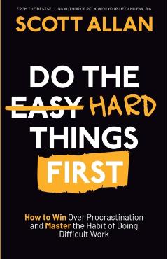 Do the Hard Things First: How to Win Over Procrastination and Master the Habit of Doing Difficult Work - Scott Allan