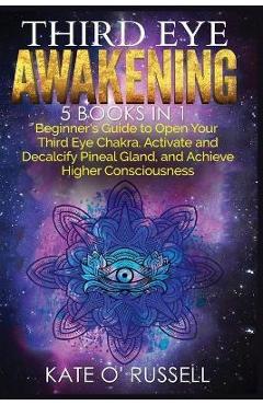 Third Eye Awakening: 5 in 1 Bundle: Beginner's Guide to Open Your Third Eye Chakra, Activate and Decalcify Pineal Gland, and Achieve Higher - Kate O' Russell