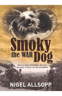 Smoky the War Dog: How a Tiny Yorkshire Terrier Became a Hero on the Frontline - Nigel Allsopp