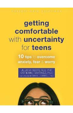 Getting Comfortable with Uncertainty for Teens: 10 Tips to Overcome Anxiety, Fear, and Worry - Juliana Negreiros