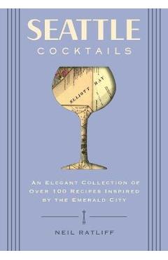 Seattle Cocktails: An Elegant Collection of Over 100 Recipes Inspired by the Emerald City (Drink Recipes, Mixology, City Cocktails, Barte - Neil Ratliff