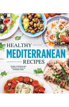 Healthy Mediterranean Recipes: Simple, Nutritious and Delicious Recipes for Everyday Meals - Publications International Ltd