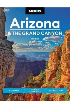 Moon Arizona & the Grand Canyon: Road Trips, Outdoor Adventures, Local Flavors - Tim Hull