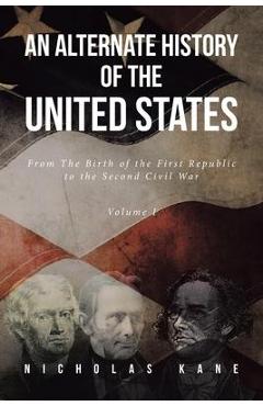 An Alternate History of the United States: From The Birth of the First Republic to the Second Civil War Volume I - Nicholas Kane
