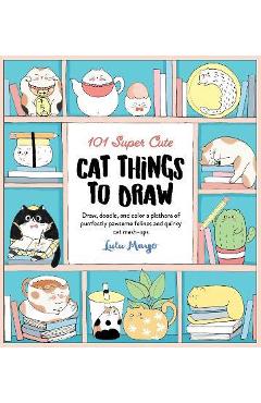 101 Super Cute Cat Things to Draw: Draw, Doodle, and Color a Plethora of Purrfectly Pawsome Felines and Quirky Cat Mash-Ups - Lulu Mayo
