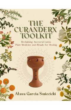 The Curanderx Toolkit: Reclaiming Ancestral Latinx Plant Medicine and Rituals for Healing - Atava Garcia Swiecicki