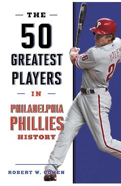 The 50 Greatest Players in Philadelphia Phillies History - Robert W. Cohen
