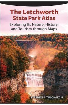 The Letchworth State Park Atlas: Exploring Its Nature, History, and Tourism Through Maps - Stephen J. Tulowiecki