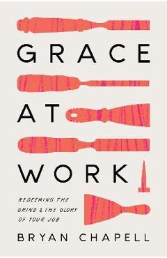 Grace at Work: Redeeming the Grind and the Glory of Your Job - Bryan Chapell
