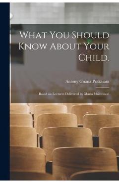 What You Should Know About Your Child.: Based on Lectures Delivered by Maria Montessori - Antony Gnana Prakasam