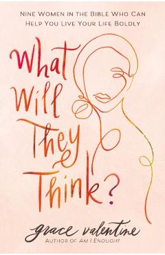 What Will They Think?: Nine Women in the Bible Who Can Help You Live Your Life Boldly - Grace Valentine