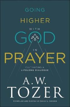 Going Higher with God in Prayer: Cultivating a Lifelong Dialogue - A. W. Tozer