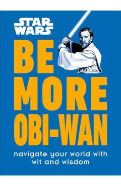 Star Wars Be More Obi-WAN: Navigate Your World with Wit and Wisdom - Kelly Knox