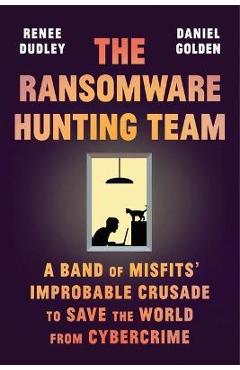 The Ransomware Hunting Team: A Band of Misfits\' Improbable Crusade to Save the World from Cybercrime - Renee Dudley