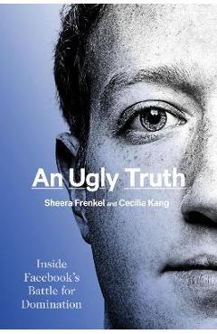 An Ugly Truth: Inside Facebook\'s Battle for Domination - Sheera Frenkel