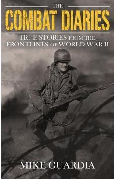 The Combat Diaries: True Stories from the Frontlines of World War II - Mike Guardia