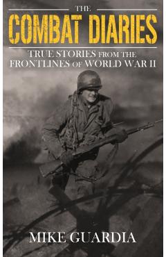 The Combat Diaries: True Stories from the Frontlines of World War II - Mike Guardia