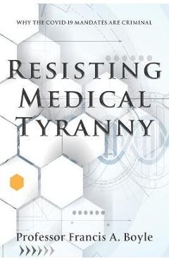 Resisting Medical Tyranny: Why the COVID-19 Mandates Are Criminal - Francis A. Boyle